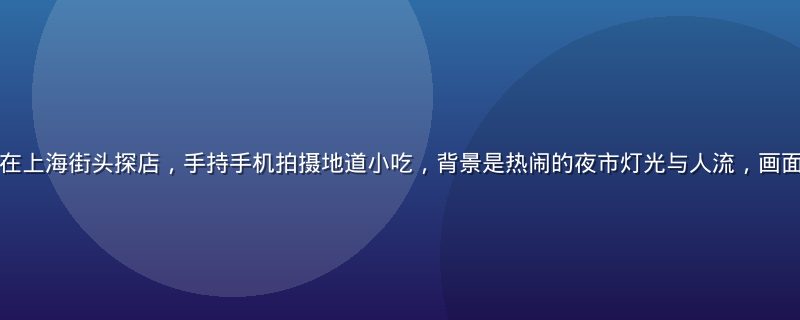 蘑菇视频美食博主在上海街头探店，手持手机拍摄地道小吃，背景是热闹的夜市灯光与人流，画面温暖生活气息浓郁